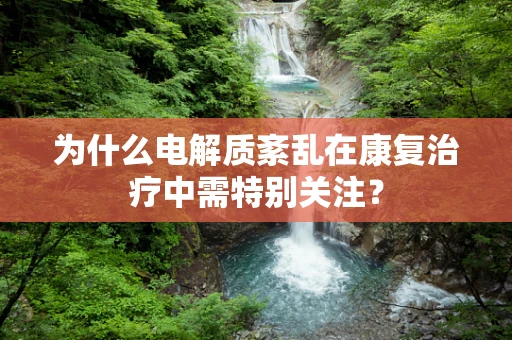 为什么电解质紊乱在康复治疗中需特别关注？