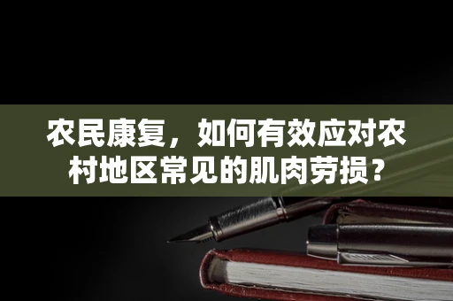 农民康复，如何有效应对农村地区常见的肌肉劳损？