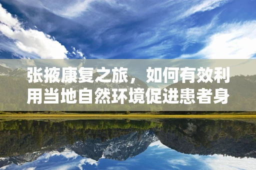 张掖康复之旅，如何有效利用当地自然环境促进患者身心恢复？