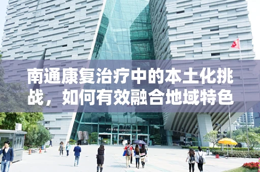 南通康复治疗中的本土化挑战，如何有效融合地域特色与现代康复技术？
