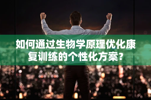 如何通过生物学原理优化康复训练的个性化方案？