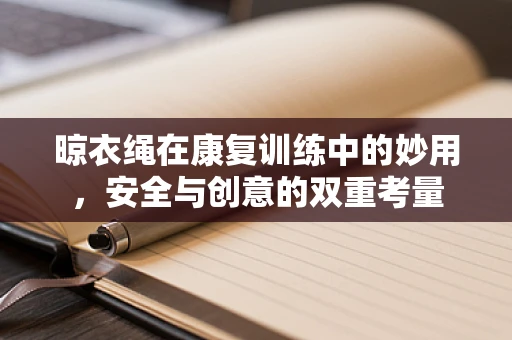 晾衣绳在康复训练中的妙用，安全与创意的双重考量