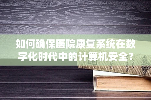 如何确保医院康复系统在数字化时代中的计算机安全？