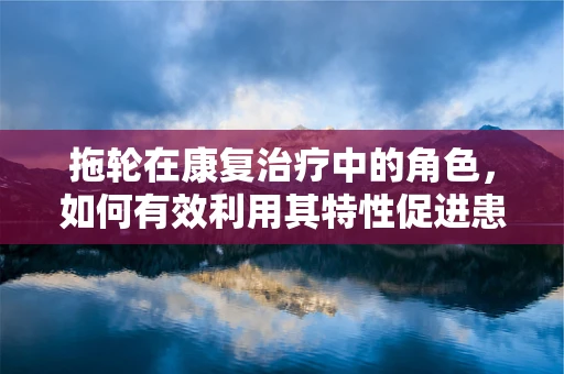 拖轮在康复治疗中的角色，如何有效利用其特性促进患者恢复？