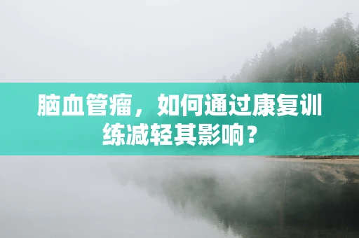 脑血管瘤，如何通过康复训练减轻其影响？