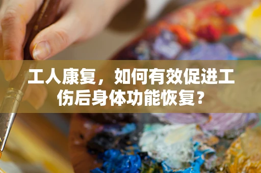 工人康复，如何有效促进工伤后身体功能恢复？