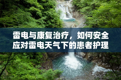 雷电与康复治疗，如何安全应对雷电天气下的患者护理？