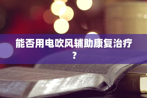能否用电吹风辅助康复治疗？