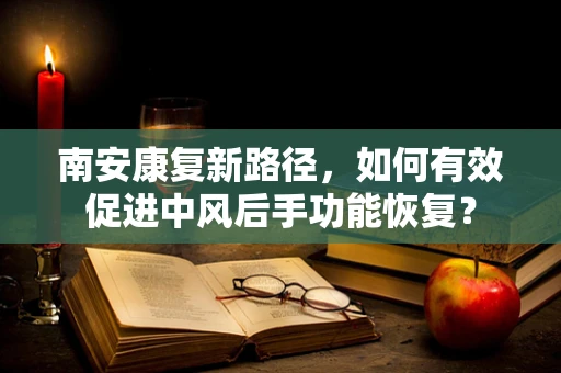 南安康复新路径，如何有效促进中风后手功能恢复？
