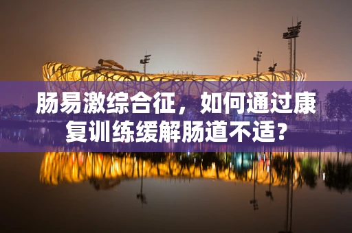 肠易激综合征，如何通过康复训练缓解肠道不适？