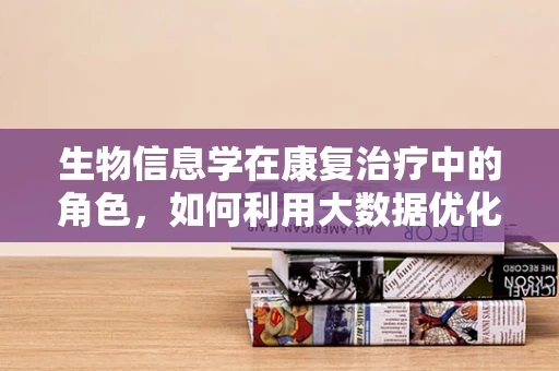 生物信息学在康复治疗中的角色，如何利用大数据优化患者康复路径？