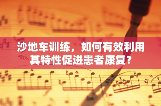 沙地车训练，如何有效利用其特性促进患者康复？