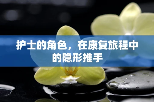 护士的角色，在康复旅程中的隐形推手