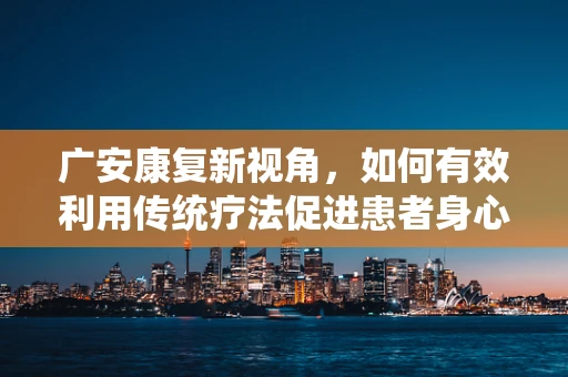 广安康复新视角，如何有效利用传统疗法促进患者身心康复？