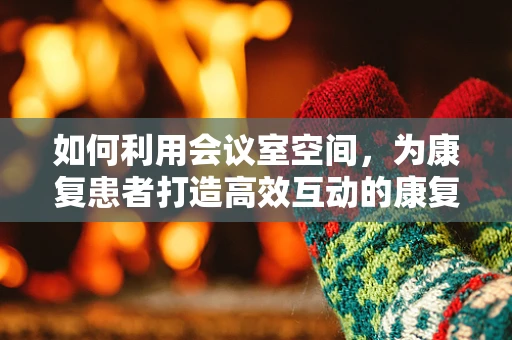 如何利用会议室空间，为康复患者打造高效互动的康复环境？