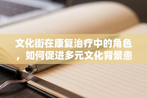 文化街在康复治疗中的角色，如何促进多元文化背景患者的融入与康复？