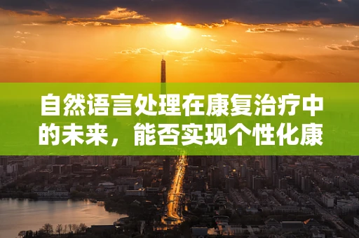 自然语言处理在康复治疗中的未来，能否实现个性化康复计划的智能生成？