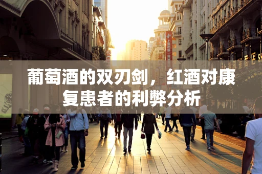 葡萄酒的双刃剑，红酒对康复患者的利弊分析