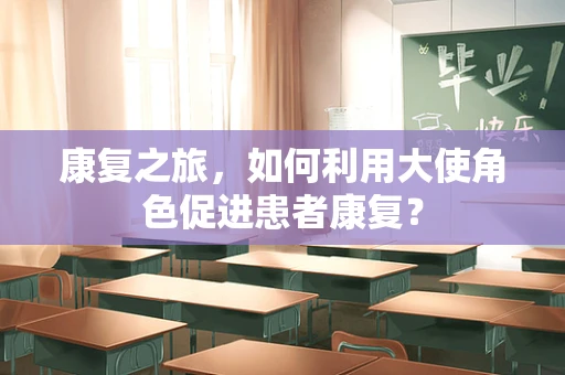 康复之旅，如何利用大使角色促进患者康复？
