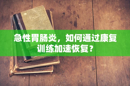 急性胃肠炎，如何通过康复训练加速恢复？