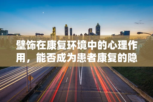壁饰在康复环境中的心理作用，能否成为患者康复的隐形推手？