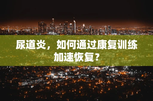 尿道炎，如何通过康复训练加速恢复？