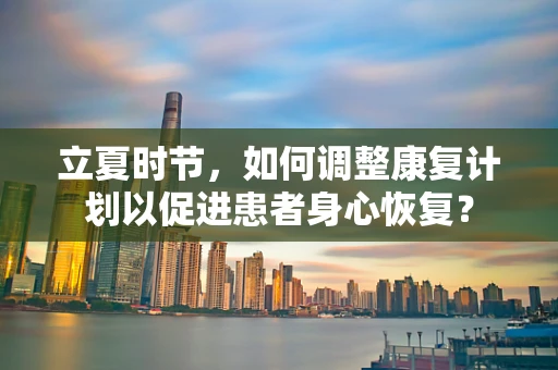 立夏时节，如何调整康复计划以促进患者身心恢复？