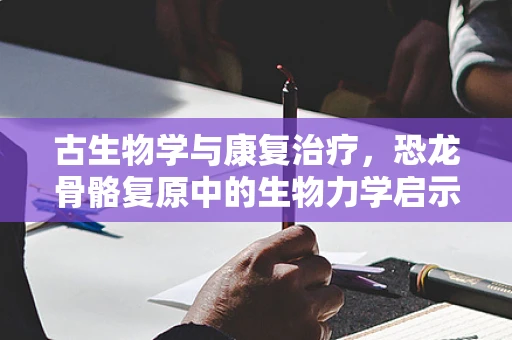 古生物学与康复治疗，恐龙骨骼复原中的生物力学启示
