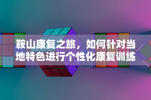 鞍山康复之旅，如何针对当地特色进行个性化康复训练？