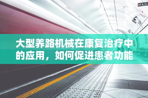大型养路机械在康复治疗中的应用，如何促进患者功能恢复？