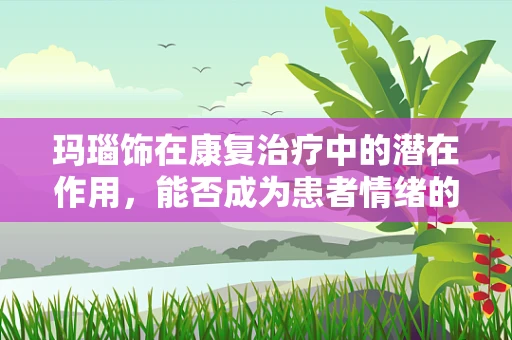 玛瑙饰在康复治疗中的潜在作用，能否成为患者情绪的‘疗愈石’？