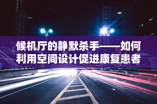 候机厅的静默杀手——如何利用空间设计促进康复患者心理调适？