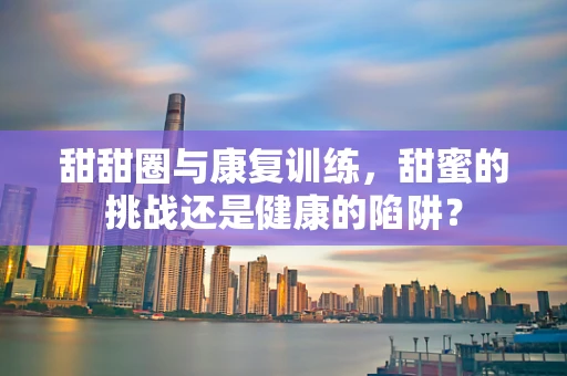 甜甜圈与康复训练，甜蜜的挑战还是健康的陷阱？