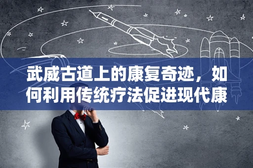 武威古道上的康复奇迹，如何利用传统疗法促进现代康复？