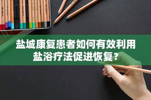 盐城康复患者如何有效利用盐浴疗法促进恢复？