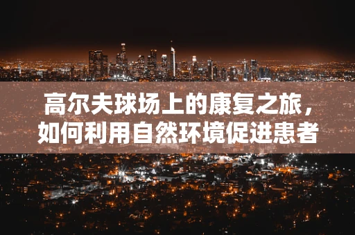 高尔夫球场上的康复之旅，如何利用自然环境促进患者恢复？