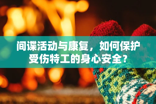 间谍活动与康复，如何保护受伤特工的身心安全？
