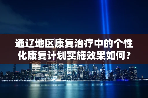 通辽地区康复治疗中的个性化康复计划实施效果如何？