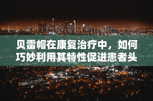 贝雷帽在康复治疗中，如何巧妙利用其特性促进患者头部功能恢复？