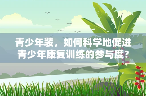 青少年装，如何科学地促进青少年康复训练的参与度？
