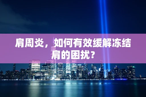 肩周炎，如何有效缓解冻结肩的困扰？