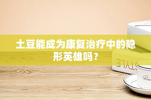 土豆能成为康复治疗中的隐形英雄吗？
