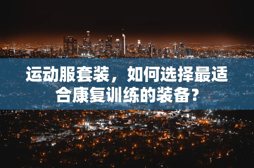 运动服套装，如何选择最适合康复训练的装备？