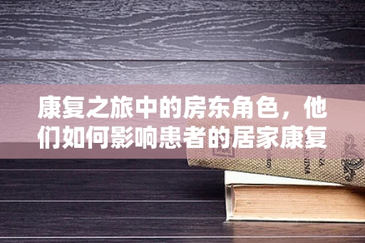 康复之旅中的房东角色，他们如何影响患者的居家康复？