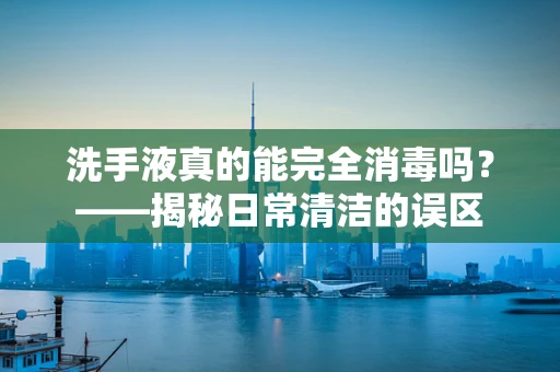 洗手液真的能完全消毒吗？——揭秘日常清洁的误区