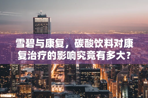 雪碧与康复，碳酸饮料对康复治疗的影响究竟有多大？