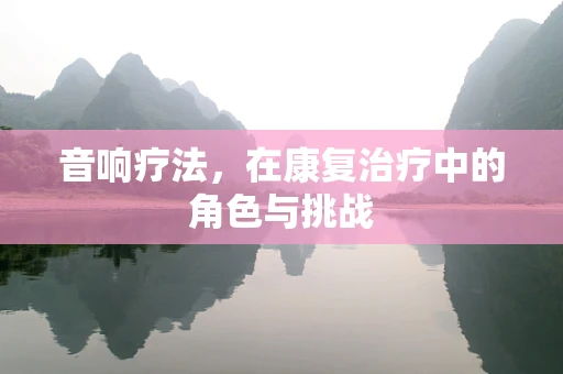 音响疗法，在康复治疗中的角色与挑战