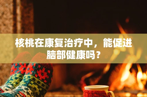 核桃在康复治疗中，能促进脑部健康吗？