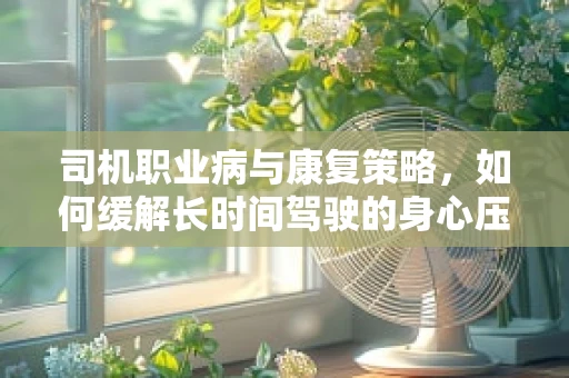 司机职业病与康复策略，如何缓解长时间驾驶的身心压力？