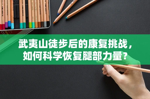 武夷山徒步后的康复挑战，如何科学恢复腿部力量？